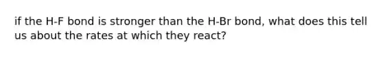 if the H-F bond is stronger than the H-Br bond, what does this tell us about the rates at which they react?