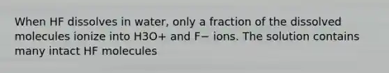 When HF dissolves in water, only a fraction of the dissolved molecules ionize into H3O+ and F− ions. The solution contains many intact HF molecules