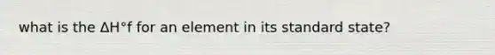 what is the ΔH°f for an element in its standard state?