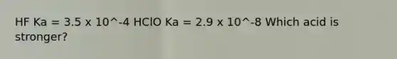 HF Ka = 3.5 x 10^-4 HClO Ka = 2.9 x 10^-8 Which acid is stronger?