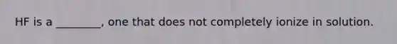 HF is a ________, one that does not completely ionize in solution.