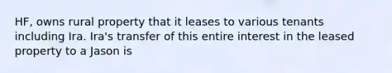 HF, owns rural property that it leases to various tenants including Ira. Ira's transfer of this entire interest in the leased property to a Jason is