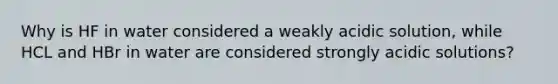 Why is HF in water considered a weakly acidic solution, while HCL and HBr in water are considered strongly acidic solutions?