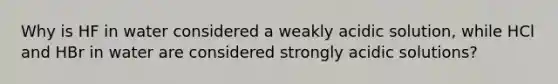 Why is HF in water considered a weakly acidic solution, while HCl and HBr in water are considered strongly acidic solutions?