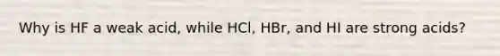 Why is HF a weak acid, while HCl, HBr, and HI are strong acids?