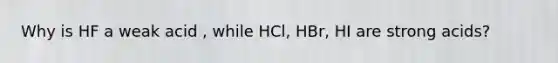 Why is HF a weak acid , while HCl, HBr, HI are strong acids?