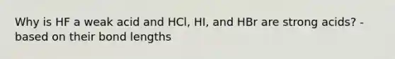 Why is HF a weak acid and HCl, HI, and HBr are strong acids? - based on their bond lengths