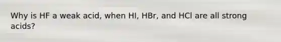 Why is HF a weak acid, when HI, HBr, and HCl are all strong acids?