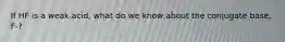 If HF is a weak acid, what do we know about the conjugate base, F-?