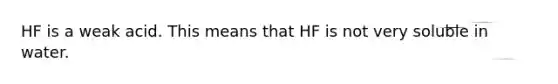 HF is a weak acid. This means that HF is not very soluble in water.