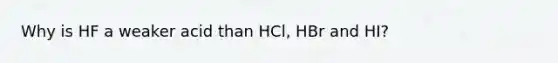 Why is HF a weaker acid than HCl, HBr and HI?