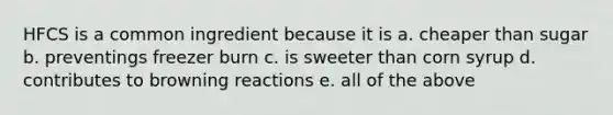 HFCS is a common ingredient because it is a. cheaper than sugar b. preventings freezer burn c. is sweeter than corn syrup d. contributes to browning reactions e. all of the above