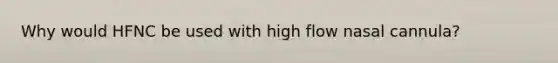 Why would HFNC be used with high flow nasal cannula?