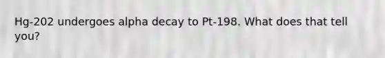 Hg-202 undergoes alpha decay to Pt-198. What does that tell you?