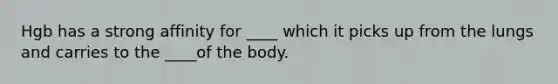 Hgb has a strong affinity for ____ which it picks up from the lungs and carries to the ____of the body.