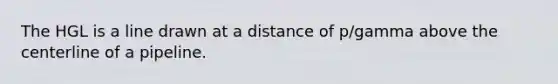 The HGL is a line drawn at a distance of p/gamma above the centerline of a pipeline.