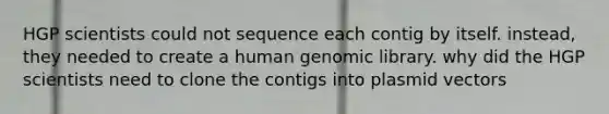 HGP scientists could not sequence each contig by itself. instead, they needed to create a human genomic library. why did the HGP scientists need to clone the contigs into plasmid vectors