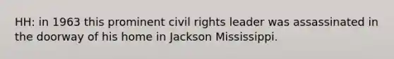 HH: in 1963 this prominent civil rights leader was assassinated in the doorway of his home in Jackson Mississippi.