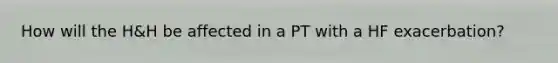 How will the H&H be affected in a PT with a HF exacerbation?