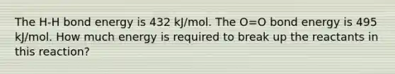 The H-H bond energy is 432 kJ/mol. The O=O bond energy is 495 kJ/mol. How much energy is required to break up the reactants in this reaction?