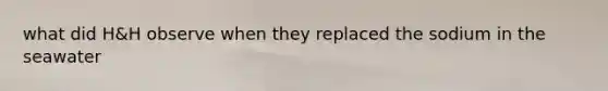 what did H&H observe when they replaced the sodium in the seawater