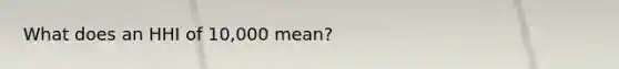 What does an HHI of 10,000 mean?