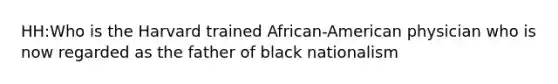 HH:Who is the Harvard trained African-American physician who is now regarded as the father of black nationalism