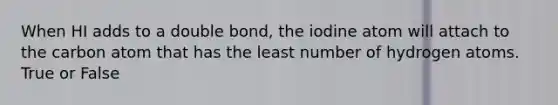 When HI adds to a double bond, the iodine atom will attach to the carbon atom that has the least number of hydrogen atoms. True or False