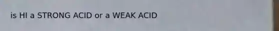 is HI a STRONG ACID or a WEAK ACID