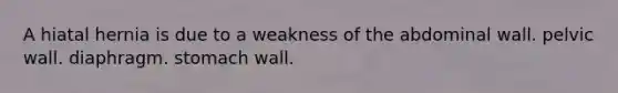 A hiatal hernia is due to a weakness of the abdominal wall. pelvic wall. diaphragm. stomach wall.