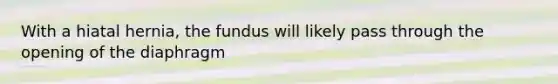 With a hiatal hernia, the fundus will likely pass through the opening of the diaphragm