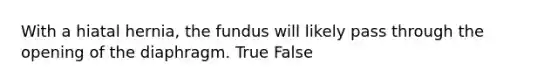 With a hiatal hernia, the fundus will likely pass through the opening of the diaphragm. True False