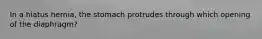 In a hiatus hernia, the stomach protrudes through which opening of the diaphragm?