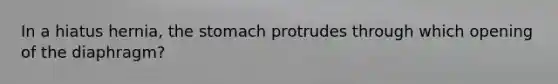 In a hiatus hernia, <a href='https://www.questionai.com/knowledge/kLccSGjkt8-the-stomach' class='anchor-knowledge'>the stomach</a> protrudes through which opening of the diaphragm?