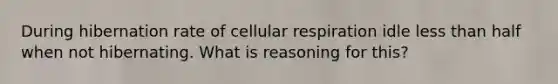 During hibernation rate of cellular respiration idle less than half when not hibernating. What is reasoning for this?