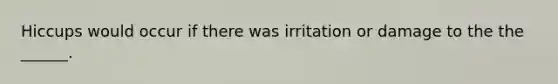 Hiccups would occur if there was irritation or damage to the the ______.