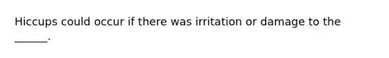 Hiccups could occur if there was irritation or damage to the ______.