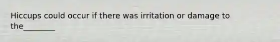 Hiccups could occur if there was irritation or damage to the________