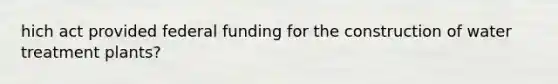 hich act provided federal funding for the construction of water treatment plants?