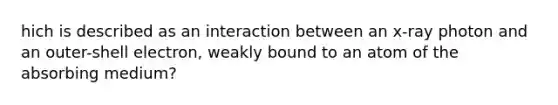 hich is described as an interaction between an x-ray photon and an outer-shell electron, weakly bound to an atom of the absorbing medium?