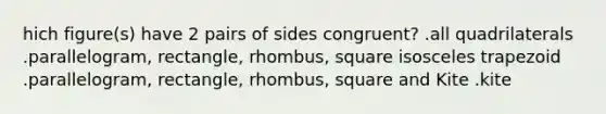 hich figure(s) have 2 pairs of sides congruent? .all quadrilaterals .parallelogram, rectangle, rhombus, square <a href='https://www.questionai.com/knowledge/kj7AHotM07-isosceles-trapezoid' class='anchor-knowledge'>isosceles trapezoid</a> .parallelogram, rectangle, rhombus, square and Kite .kite