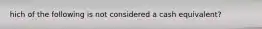 hich of the following is not considered a cash equivalent?