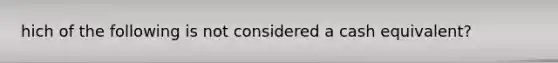 hich of the following is not considered a cash equivalent?