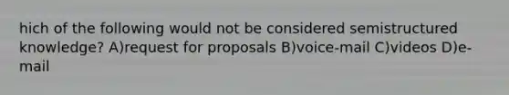 hich of the following would not be considered semistructured knowledge? A)request for proposals B)voice-mail C)videos D)e-mail