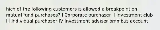 hich of the following customers is allowed a breakpoint on mutual fund purchases? I Corporate purchaser II Investment club III Individual purchaser IV Investment adviser omnibus account