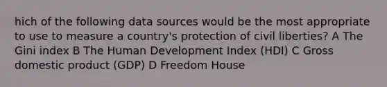 hich of the following data sources would be the most appropriate to use to measure a country's protection of civil liberties? A The Gini index B The Human Development Index (HDI) C Gross domestic product (GDP) D Freedom House