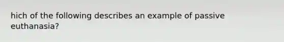 hich of the following describes an example of passive euthanasia?