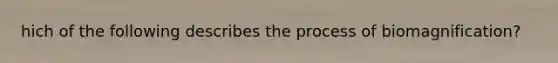 hich of the following describes the process of biomagnification?