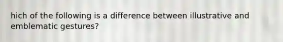 hich of the following is a difference between illustrative and emblematic gestures?