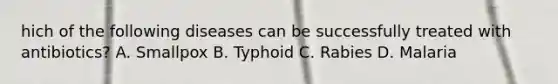 hich of the following diseases can be successfully treated with antibiotics? A. Smallpox B. Typhoid C. Rabies D. Malaria